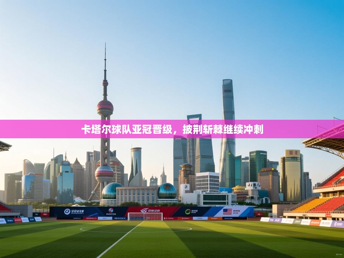 卡塔尔球队亚冠晋级，披荆斩棘继续冲刺  第2张